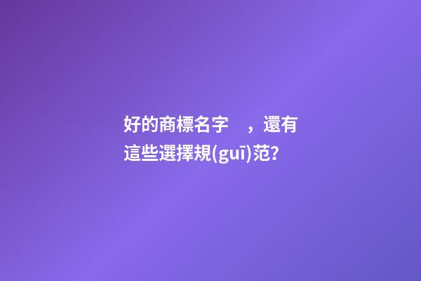 好的商標名字，還有這些選擇規(guī)范？-第1張-商標起名-玄機派